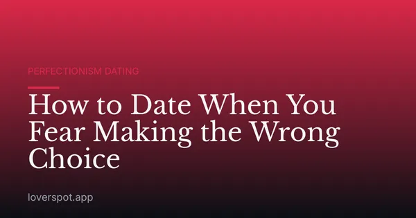 How to Date When You Fear Making the Wrong Choice
