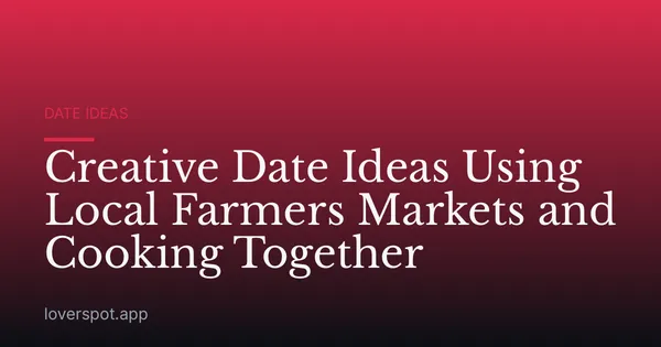 Creative Date Ideas Using Local Farmers Markets and Cooking Together