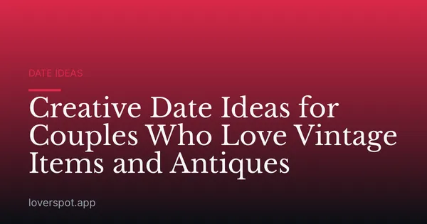 Creative Date Ideas for Couples Who Love Vintage Items and Antiques