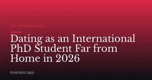 Dating as an International PhD Student Far from Home in 2026