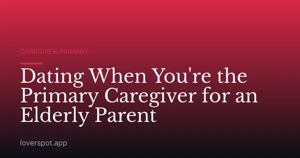 Dating When You're the Primary Caregiver for an Elderly Parent