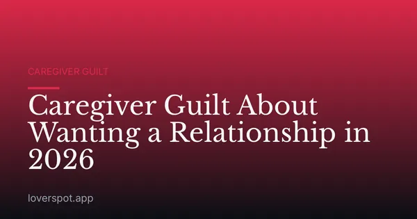 Caregiver Guilt About Wanting a Relationship in 2026