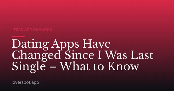 Dating Apps Have Changed Since I Was Last Single – What to Know