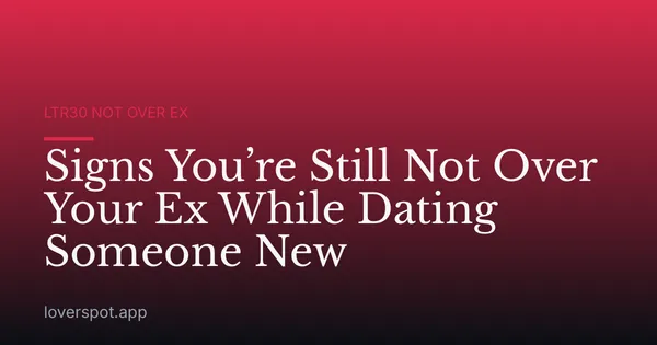 Signs You’re Still Not Over Your Ex While Dating Someone New