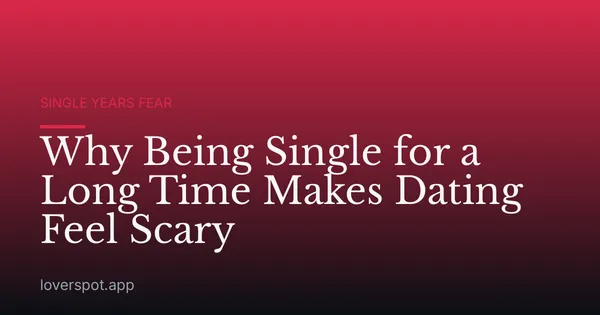 Why Being Single for a Long Time Makes Dating Feel Scary