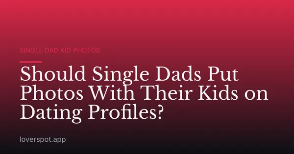 Should Single Dads Put Photos With Their Kids on Dating Profiles?