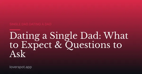 Dating a Single Dad: What to Expect & Questions to Ask
