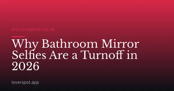 Why Bathroom Mirror Selfies Are a Turnoff in 2026