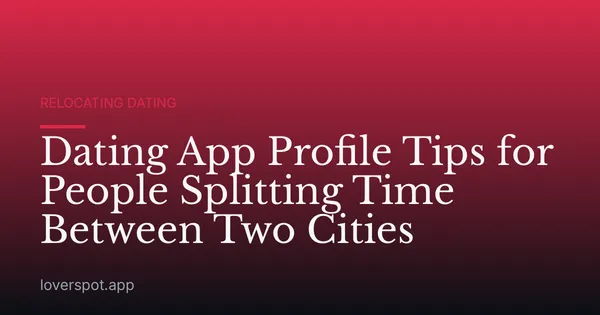 Dating App Profile Tips for People Splitting Time Between Two Cities