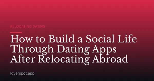 How to Build a Social Life Through Dating Apps After Relocating Abroad