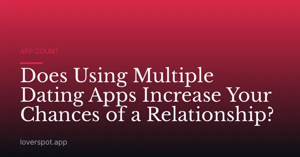 Does Using Multiple Dating Apps Increase Your Chances of a Relationship?