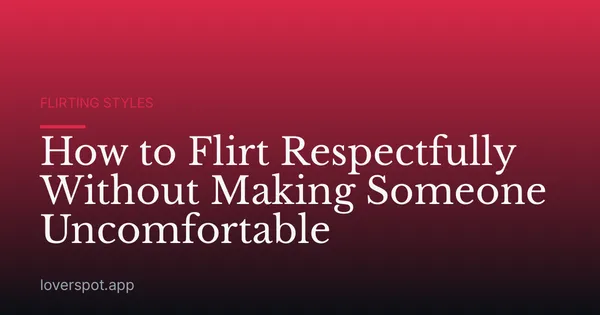 How to Flirt Respectfully Without Making Someone Uncomfortable