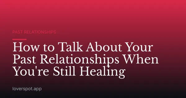 How to Talk About Your Past Relationships When You're Still Healing