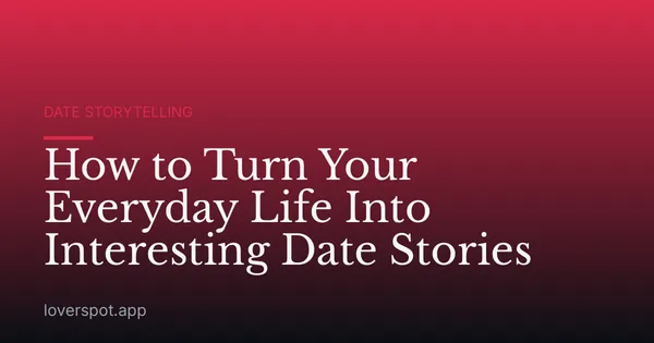 How to Turn Your Everyday Life Into Interesting Date Stories