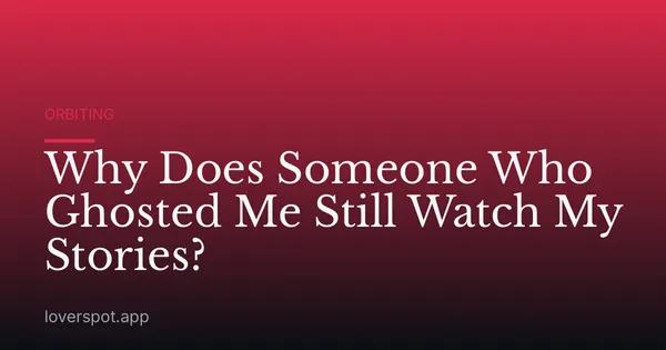 Why Does Someone Who Ghosted Me Still Watch My Stories?