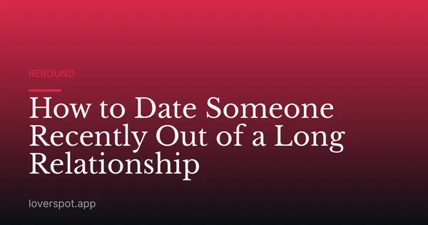 How to Date Someone Recently Out of a Long Relationship