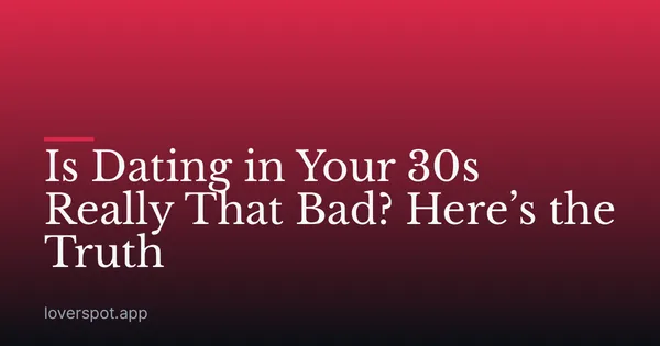Is Dating in Your 30s Really That Bad? Here’s the Truth