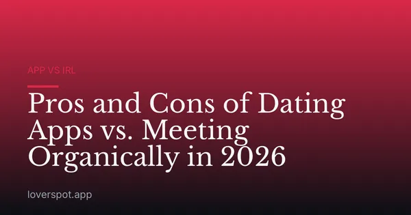 Pros and Cons of Dating Apps vs. Meeting Organically in 2026