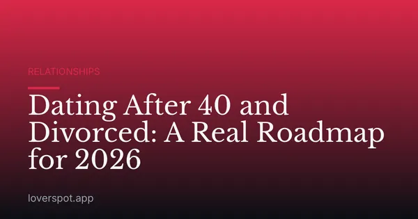 Dating After 40 and Divorced: A Real Roadmap for 2026