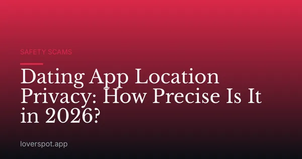 Dating App Location Privacy: How Precise Is It in 2026?