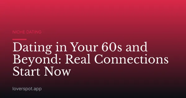 Dating in Your 60s and Beyond: Real Connections Start Now