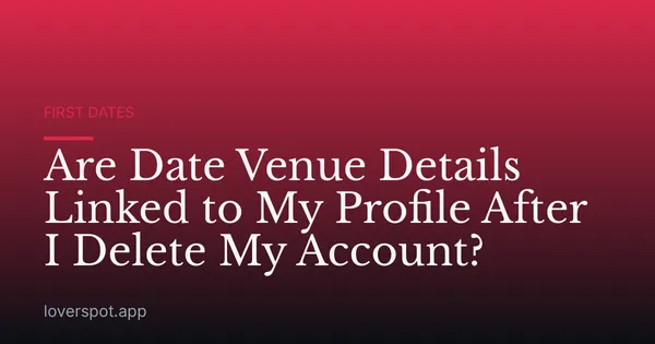 Are Date Venue Details Linked to My Profile After I Delete My Account?