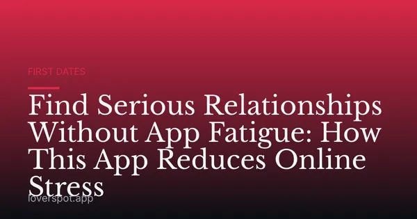 Find Serious Relationships Without App Fatigue: How This App Reduces Online Stress