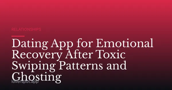 Dating App for Emotional Recovery After Toxic Swiping Patterns and Ghosting