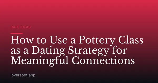 How to Use a Pottery Class as a Dating Strategy for Meaningful Connections