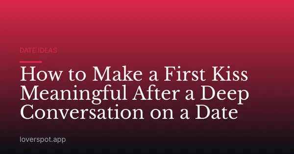 How to Make a First Kiss Meaningful After a Deep Conversation on a Date