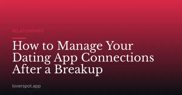 How to Manage Your Dating App Connections After a Breakup