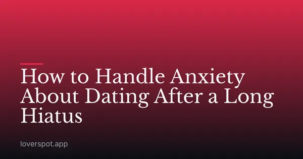 How to Handle Anxiety About Dating After a Long Hiatus