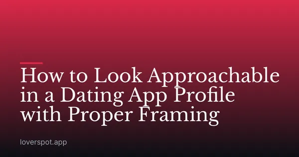 How to Look Approachable in a Dating App Profile with Proper Framing