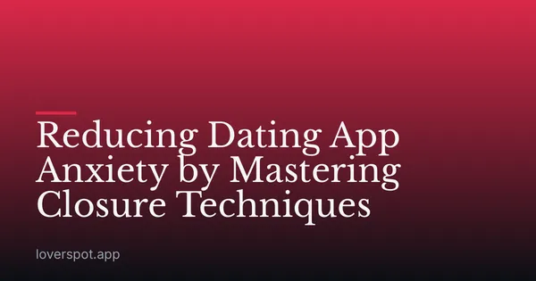 Reducing Dating App Anxiety by Mastering Closure Techniques