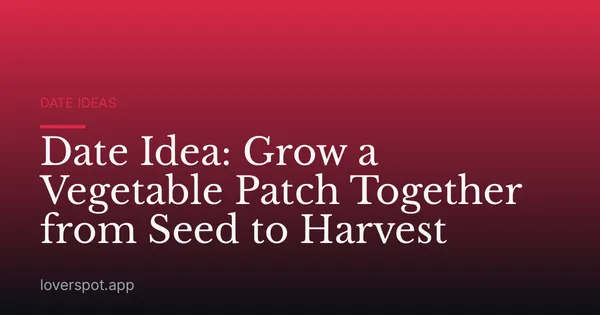 Date Idea: Grow a Vegetable Patch Together from Seed to Harvest