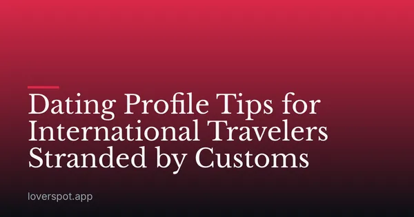 Dating Profile Tips for International Travelers Stranded by Customs