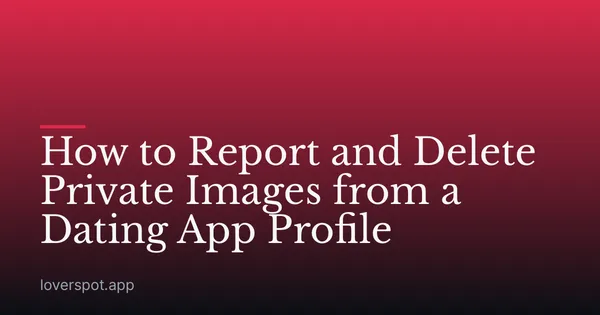 How to Report and Delete Private Images from a Dating App Profile