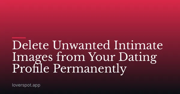 Delete Unwanted Intimate Images from Your Dating Profile Permanently