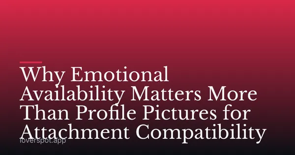 Why Emotional Availability Matters More Than Profile Pictures for Attachment Compatibility