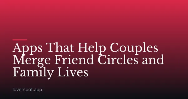 Apps That Help Couples Merge Friend Circles and Family Lives