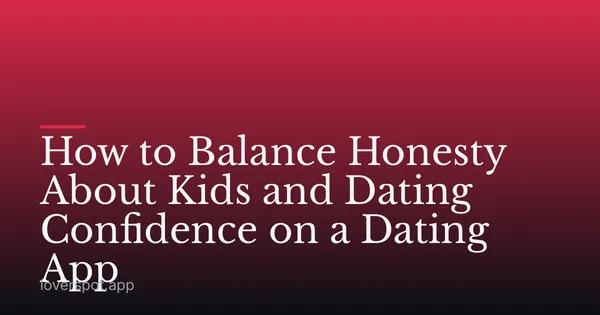 How to Balance Honesty About Kids and Dating Confidence on a Dating App