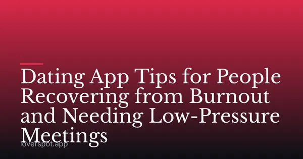 Dating App Tips for People Recovering from Burnout and Needing Low-Pressure Meetings