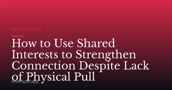 How to Use Shared Interests to Strengthen Connection Despite Lack of Physical Pull