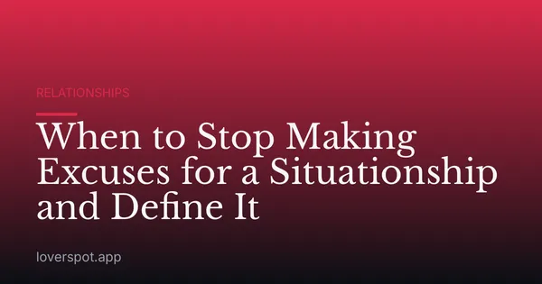 When to Stop Making Excuses for a Situationship and Define It