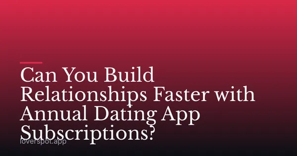 Can You Build Relationships Faster with Annual Dating App Subscriptions?