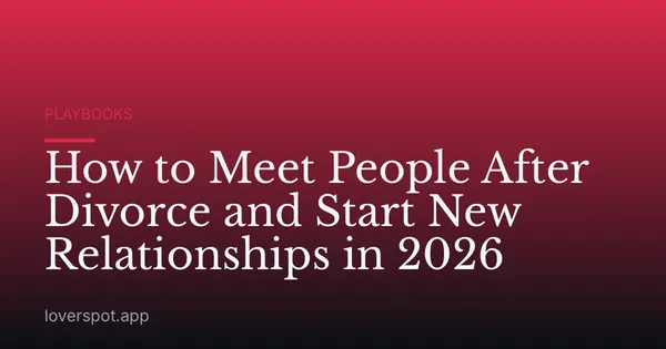 How to Meet People After Divorce and Start New Relationships in 2026