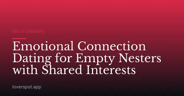 Emotional Connection Dating for Empty Nesters with Shared Interests