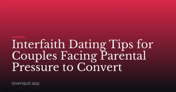 Interfaith Dating Tips for Couples Facing Parental Pressure to Convert