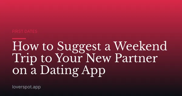 How to Suggest a Weekend Trip to Your New Partner on a Dating App