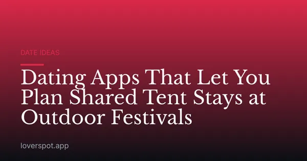 Dating Apps That Let You Plan Shared Tent Stays at Outdoor Festivals
